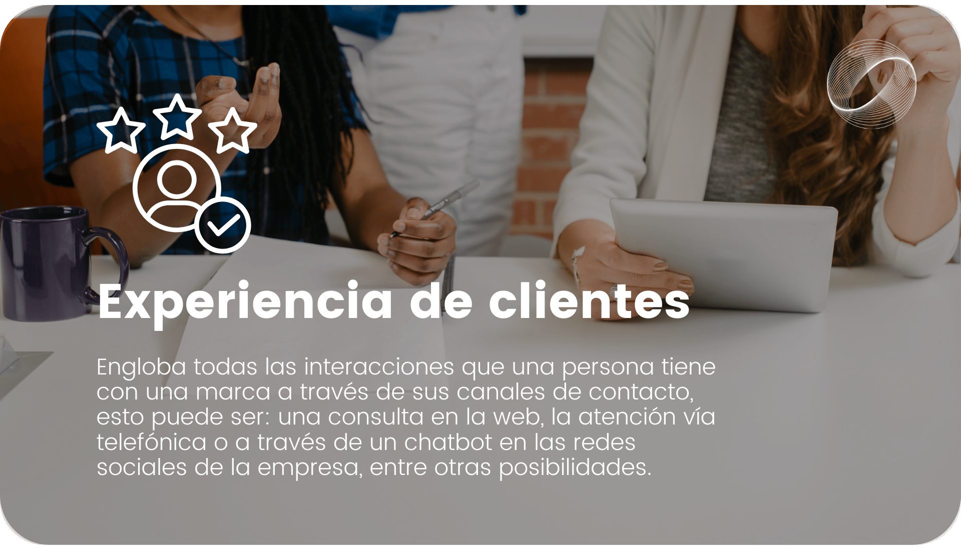 Experiencia de clientes Engloba todas las interacciones que una persona tiene con una marca a través de sus canales de contacto,